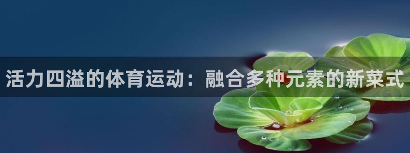 意昂5Kgame主管：活力四溢的体育运动：融合多种元素的新菜式