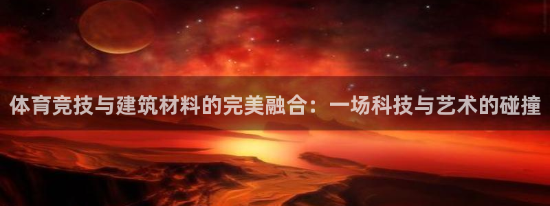 意昂5Kgame4平台注册：体育竞技与建筑材料的完美融合：一场科技与艺术的碰撞