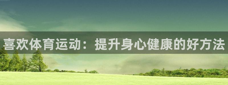 意昂5Kgame2体育登录入口：喜欢体育运动：提升身心健康的好方法