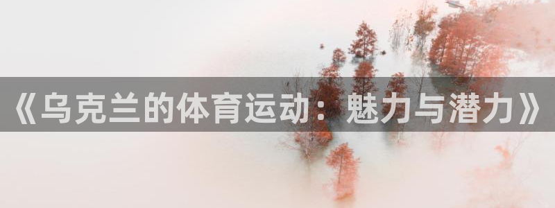 意昂5Kgame体育4：《乌克兰的体育运动：魅力与潜力》