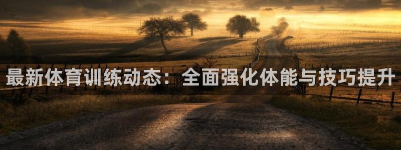 意昂5Kgame5：最新体育训练动态：全面强化体能与技巧提升