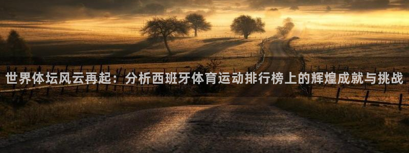 意昂5Kgame体育eon：世界体坛风云再起：分析西班牙体育运动排行榜上的辉煌成