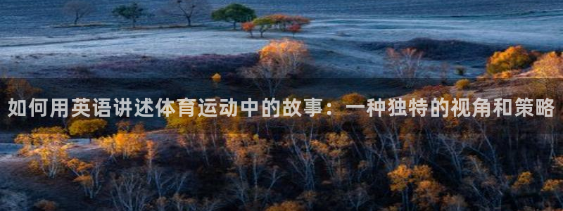 意昂5Kgame体育官网注册：如何用英语讲述体育运动中的故事：一种独特的视角和策