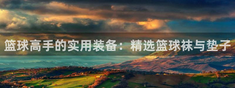 www.意昂5Kgame体育.com：篮球高手的实用装备：精选篮球袜与垫子