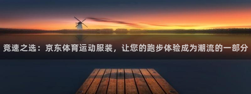 意昂5Kgame3平台登录注册：竞速之选：京东体育运动服装，让您的跑步体验成为潮