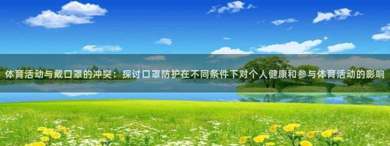 意昂5Kgame3登录：体育活动与戴口罩的冲突：探讨口罩防护在不同条件下对个人健康和参与体育活动的影响