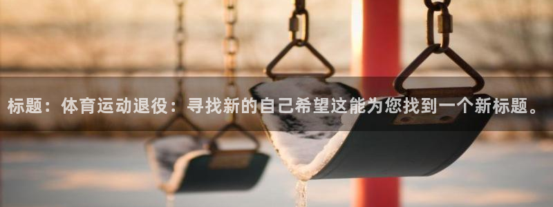 意昂5Kgame体育凯捷平台注册：标题：体育运动退役：寻找新的自己希望这能为您找到一个新标题。
